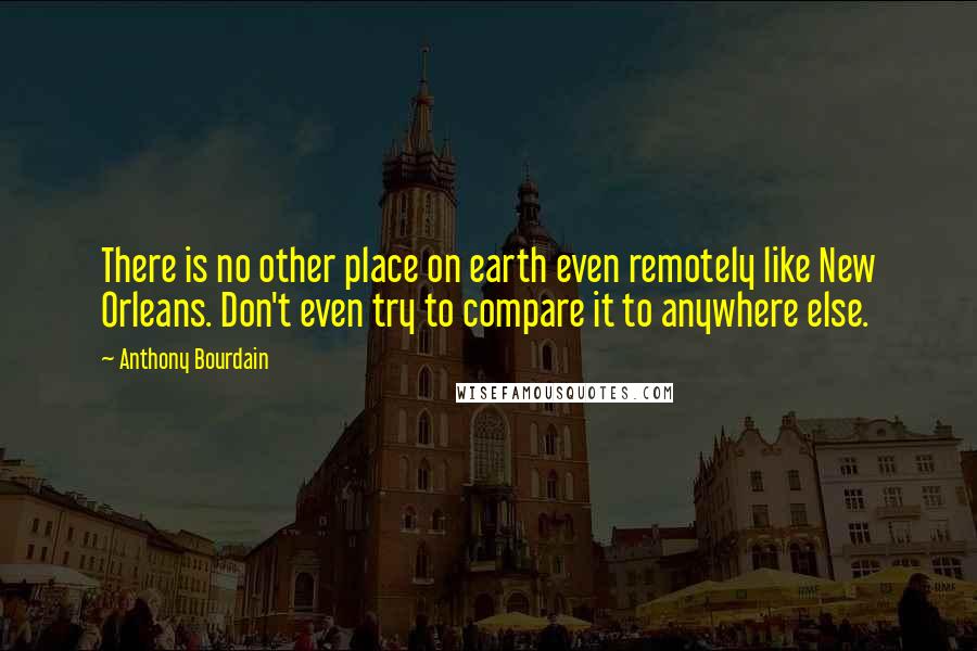 Anthony Bourdain Quotes: There is no other place on earth even remotely like New Orleans. Don't even try to compare it to anywhere else.