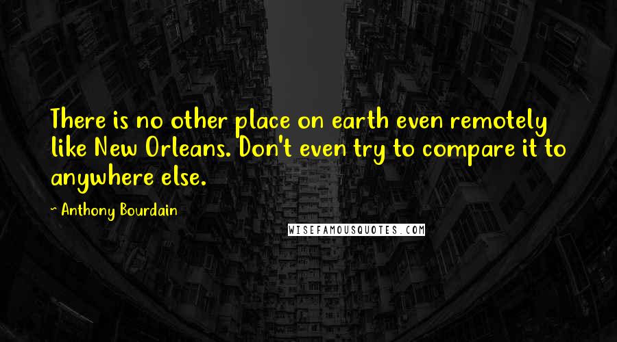 Anthony Bourdain Quotes: There is no other place on earth even remotely like New Orleans. Don't even try to compare it to anywhere else.