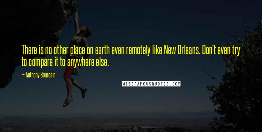 Anthony Bourdain Quotes: There is no other place on earth even remotely like New Orleans. Don't even try to compare it to anywhere else.