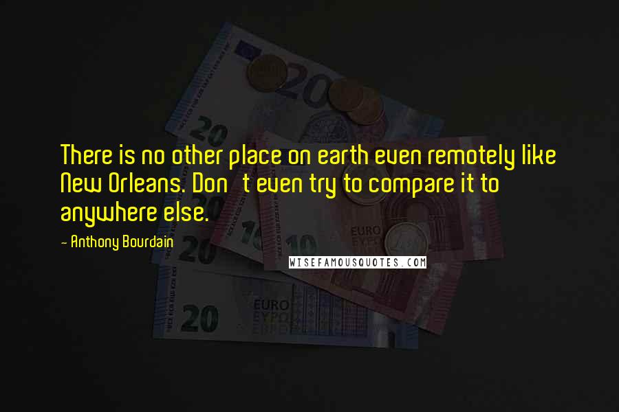 Anthony Bourdain Quotes: There is no other place on earth even remotely like New Orleans. Don't even try to compare it to anywhere else.