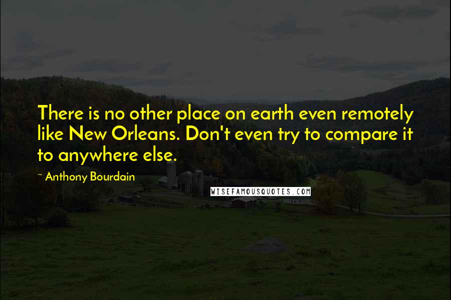 Anthony Bourdain Quotes: There is no other place on earth even remotely like New Orleans. Don't even try to compare it to anywhere else.