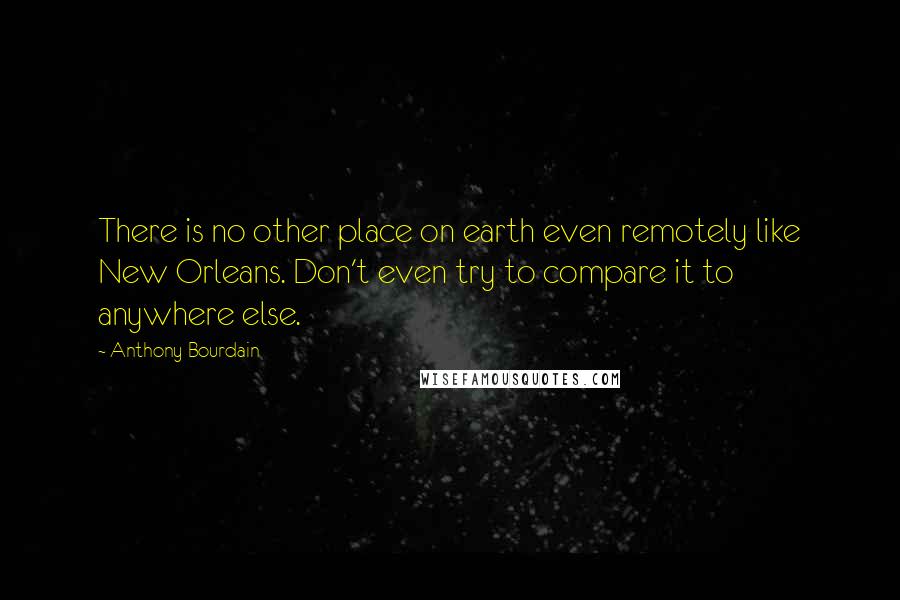 Anthony Bourdain Quotes: There is no other place on earth even remotely like New Orleans. Don't even try to compare it to anywhere else.