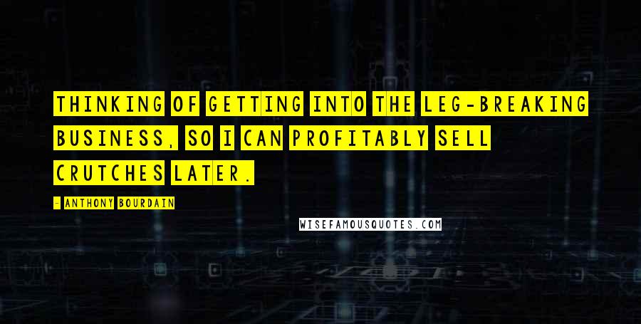 Anthony Bourdain Quotes: Thinking of getting into the leg-breaking business, so I can profitably sell crutches later.