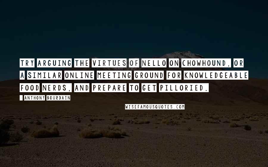 Anthony Bourdain Quotes: Try arguing the virtues of Nello on chowhound, or a similar online meeting ground for knowledgeable food nerds, and prepare to get pilloried.