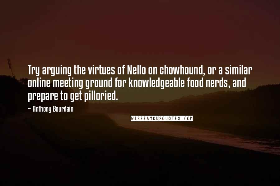 Anthony Bourdain Quotes: Try arguing the virtues of Nello on chowhound, or a similar online meeting ground for knowledgeable food nerds, and prepare to get pilloried.