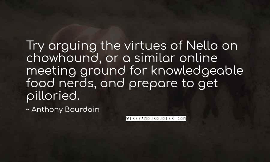 Anthony Bourdain Quotes: Try arguing the virtues of Nello on chowhound, or a similar online meeting ground for knowledgeable food nerds, and prepare to get pilloried.