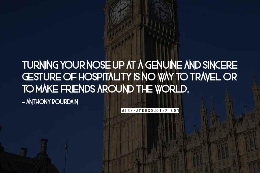 Anthony Bourdain Quotes: Turning your nose up at a genuine and sincere gesture of hospitality is no way to travel or to make friends around the world.