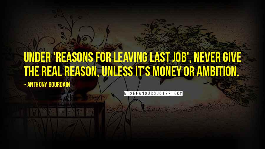 Anthony Bourdain Quotes: Under 'Reasons for Leaving Last Job', never give the real reason, unless it's money or ambition.