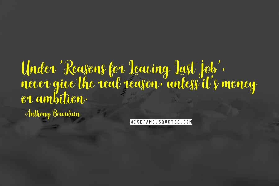 Anthony Bourdain Quotes: Under 'Reasons for Leaving Last Job', never give the real reason, unless it's money or ambition.