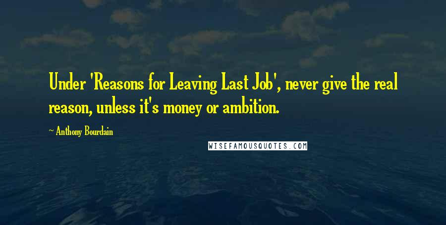 Anthony Bourdain Quotes: Under 'Reasons for Leaving Last Job', never give the real reason, unless it's money or ambition.