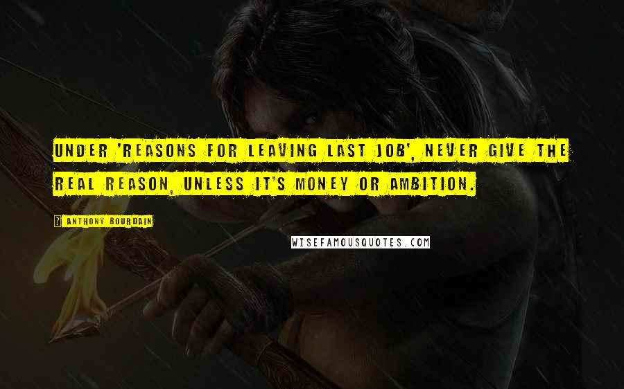 Anthony Bourdain Quotes: Under 'Reasons for Leaving Last Job', never give the real reason, unless it's money or ambition.