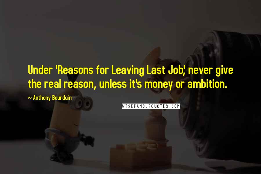 Anthony Bourdain Quotes: Under 'Reasons for Leaving Last Job', never give the real reason, unless it's money or ambition.