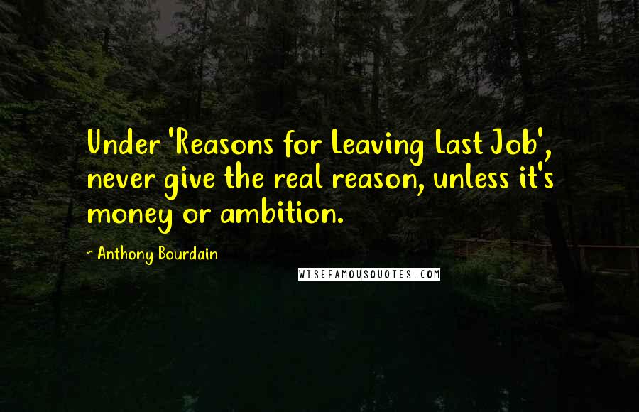 Anthony Bourdain Quotes: Under 'Reasons for Leaving Last Job', never give the real reason, unless it's money or ambition.