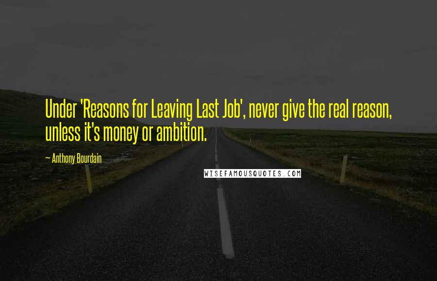Anthony Bourdain Quotes: Under 'Reasons for Leaving Last Job', never give the real reason, unless it's money or ambition.
