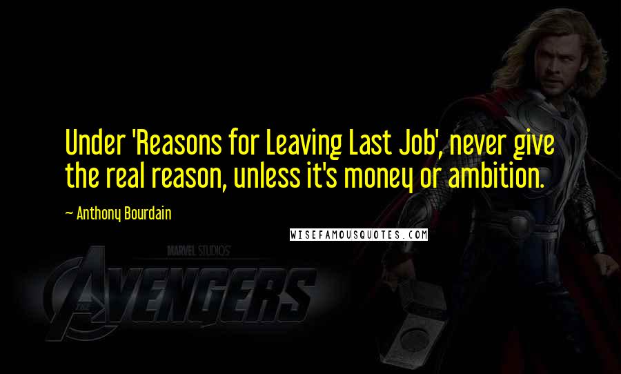 Anthony Bourdain Quotes: Under 'Reasons for Leaving Last Job', never give the real reason, unless it's money or ambition.