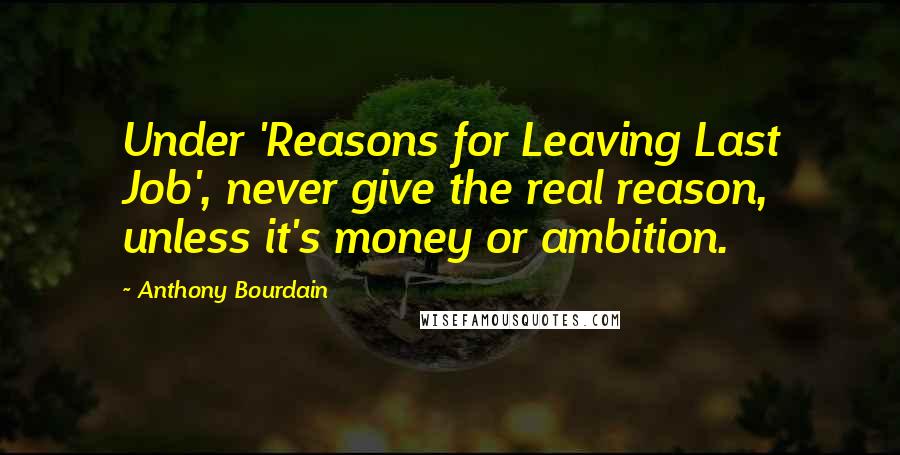 Anthony Bourdain Quotes: Under 'Reasons for Leaving Last Job', never give the real reason, unless it's money or ambition.