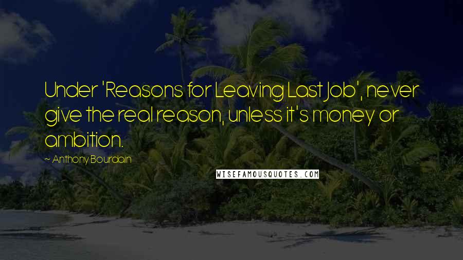 Anthony Bourdain Quotes: Under 'Reasons for Leaving Last Job', never give the real reason, unless it's money or ambition.