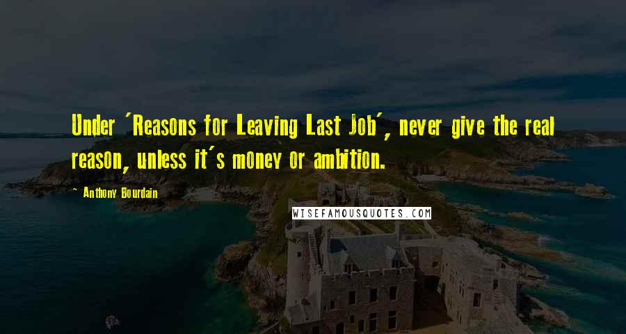 Anthony Bourdain Quotes: Under 'Reasons for Leaving Last Job', never give the real reason, unless it's money or ambition.