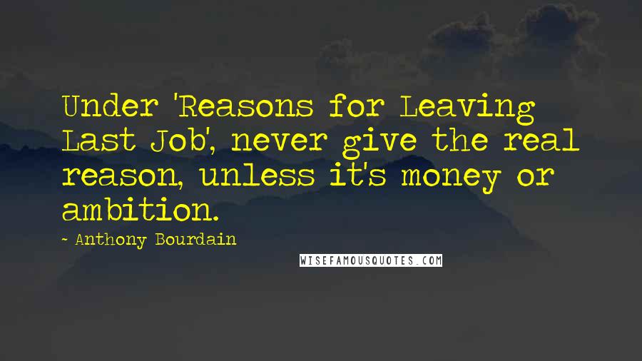 Anthony Bourdain Quotes: Under 'Reasons for Leaving Last Job', never give the real reason, unless it's money or ambition.