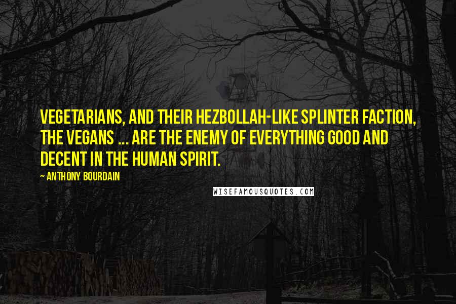 Anthony Bourdain Quotes: Vegetarians, and their Hezbollah-like splinter faction, the vegans ... are the enemy of everything good and decent in the human spirit.