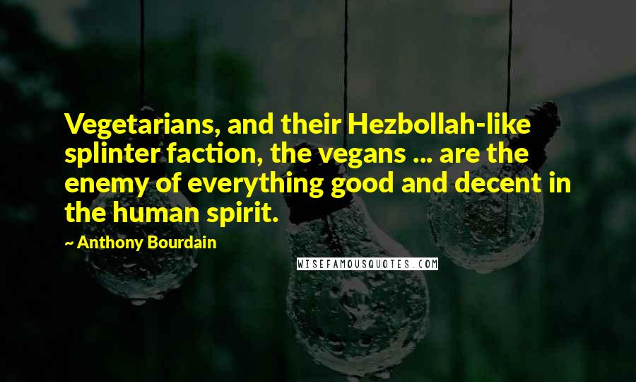 Anthony Bourdain Quotes: Vegetarians, and their Hezbollah-like splinter faction, the vegans ... are the enemy of everything good and decent in the human spirit.