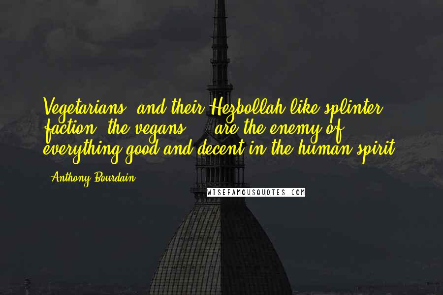 Anthony Bourdain Quotes: Vegetarians, and their Hezbollah-like splinter faction, the vegans ... are the enemy of everything good and decent in the human spirit.