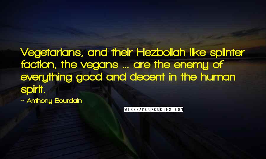 Anthony Bourdain Quotes: Vegetarians, and their Hezbollah-like splinter faction, the vegans ... are the enemy of everything good and decent in the human spirit.