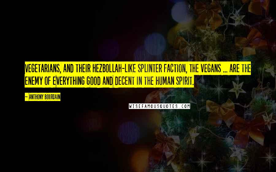 Anthony Bourdain Quotes: Vegetarians, and their Hezbollah-like splinter faction, the vegans ... are the enemy of everything good and decent in the human spirit.