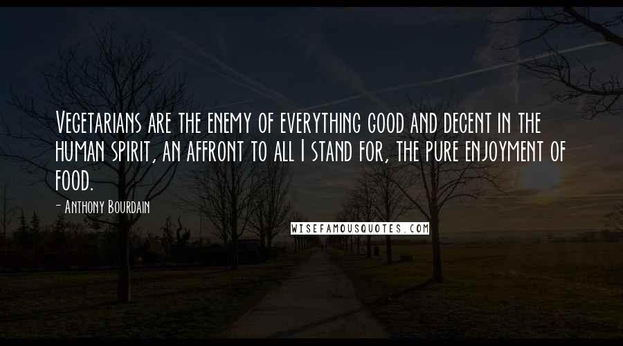 Anthony Bourdain Quotes: Vegetarians are the enemy of everything good and decent in the human spirit, an affront to all I stand for, the pure enjoyment of food.