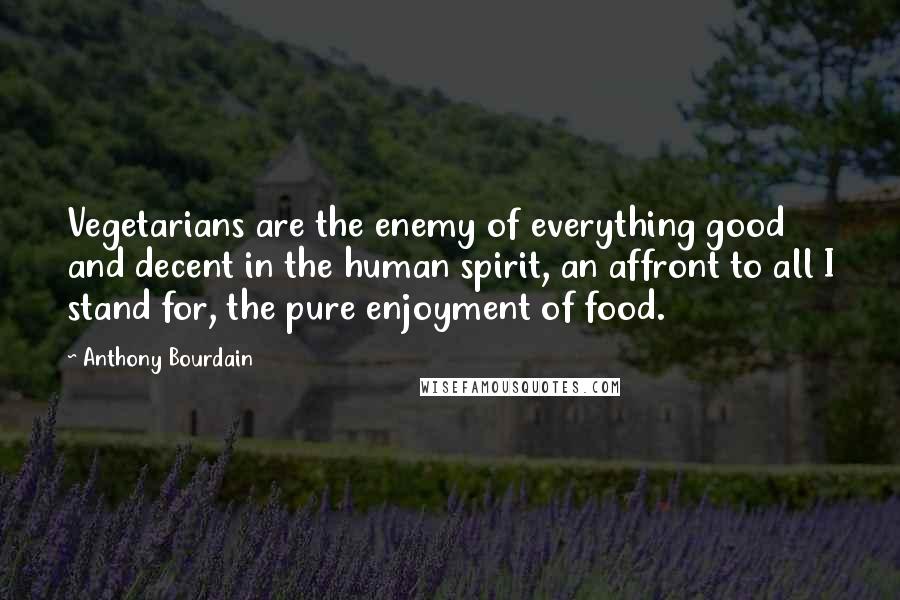 Anthony Bourdain Quotes: Vegetarians are the enemy of everything good and decent in the human spirit, an affront to all I stand for, the pure enjoyment of food.