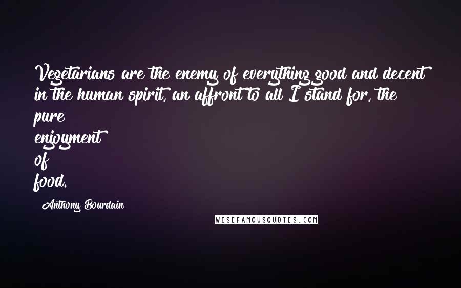 Anthony Bourdain Quotes: Vegetarians are the enemy of everything good and decent in the human spirit, an affront to all I stand for, the pure enjoyment of food.