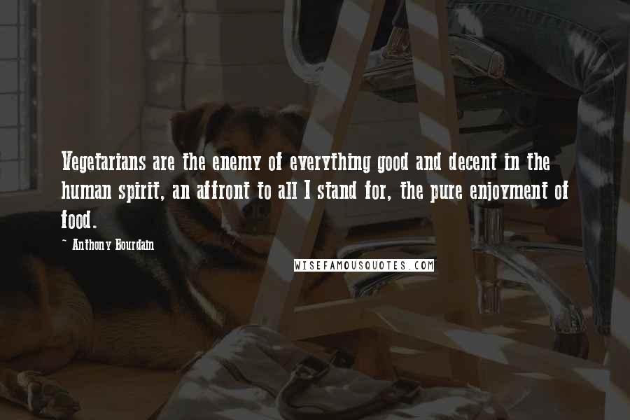 Anthony Bourdain Quotes: Vegetarians are the enemy of everything good and decent in the human spirit, an affront to all I stand for, the pure enjoyment of food.