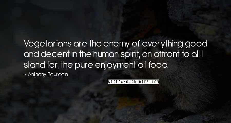 Anthony Bourdain Quotes: Vegetarians are the enemy of everything good and decent in the human spirit, an affront to all I stand for, the pure enjoyment of food.