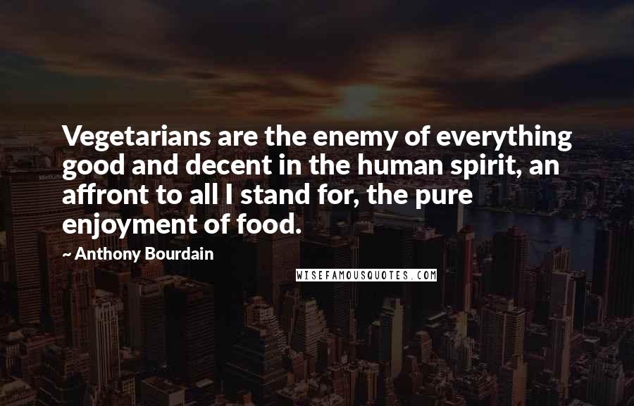 Anthony Bourdain Quotes: Vegetarians are the enemy of everything good and decent in the human spirit, an affront to all I stand for, the pure enjoyment of food.