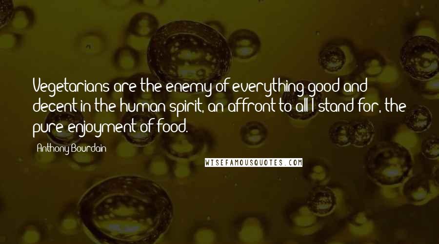 Anthony Bourdain Quotes: Vegetarians are the enemy of everything good and decent in the human spirit, an affront to all I stand for, the pure enjoyment of food.