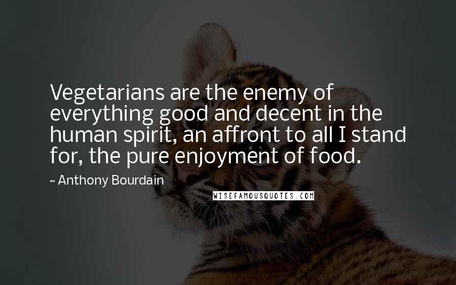 Anthony Bourdain Quotes: Vegetarians are the enemy of everything good and decent in the human spirit, an affront to all I stand for, the pure enjoyment of food.