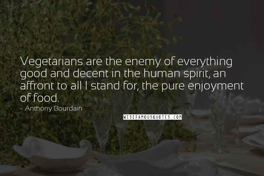 Anthony Bourdain Quotes: Vegetarians are the enemy of everything good and decent in the human spirit, an affront to all I stand for, the pure enjoyment of food.