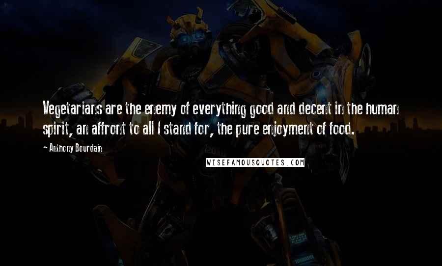 Anthony Bourdain Quotes: Vegetarians are the enemy of everything good and decent in the human spirit, an affront to all I stand for, the pure enjoyment of food.