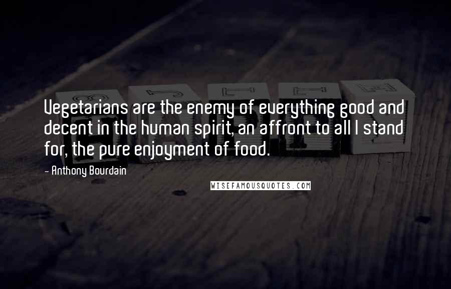 Anthony Bourdain Quotes: Vegetarians are the enemy of everything good and decent in the human spirit, an affront to all I stand for, the pure enjoyment of food.