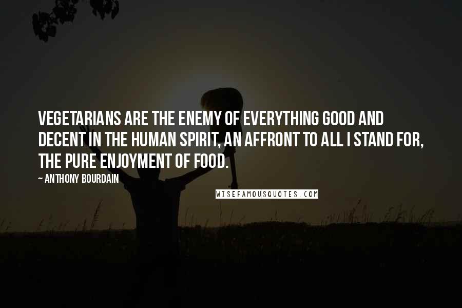 Anthony Bourdain Quotes: Vegetarians are the enemy of everything good and decent in the human spirit, an affront to all I stand for, the pure enjoyment of food.