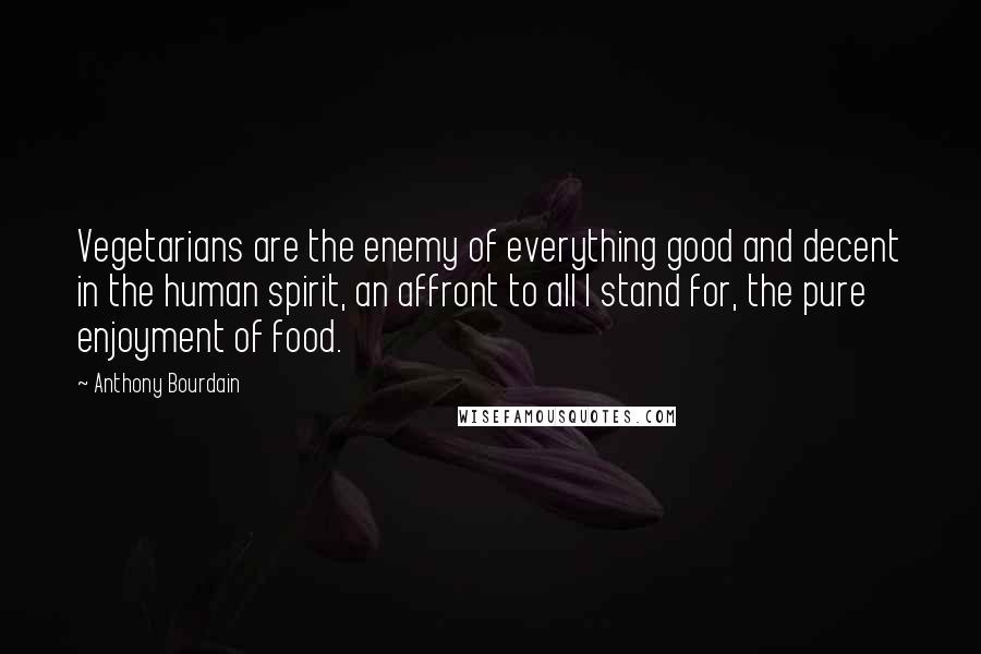 Anthony Bourdain Quotes: Vegetarians are the enemy of everything good and decent in the human spirit, an affront to all I stand for, the pure enjoyment of food.