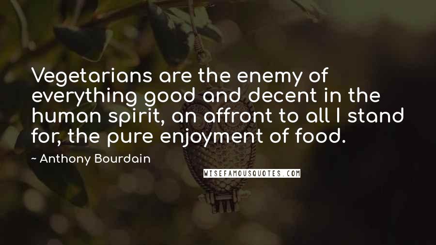 Anthony Bourdain Quotes: Vegetarians are the enemy of everything good and decent in the human spirit, an affront to all I stand for, the pure enjoyment of food.