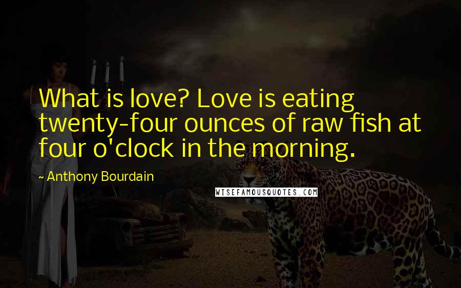 Anthony Bourdain Quotes: What is love? Love is eating twenty-four ounces of raw fish at four o'clock in the morning.