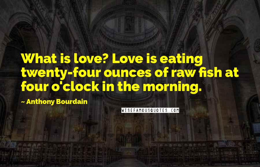 Anthony Bourdain Quotes: What is love? Love is eating twenty-four ounces of raw fish at four o'clock in the morning.