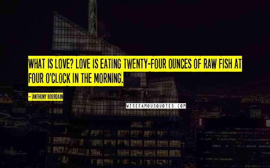 Anthony Bourdain Quotes: What is love? Love is eating twenty-four ounces of raw fish at four o'clock in the morning.