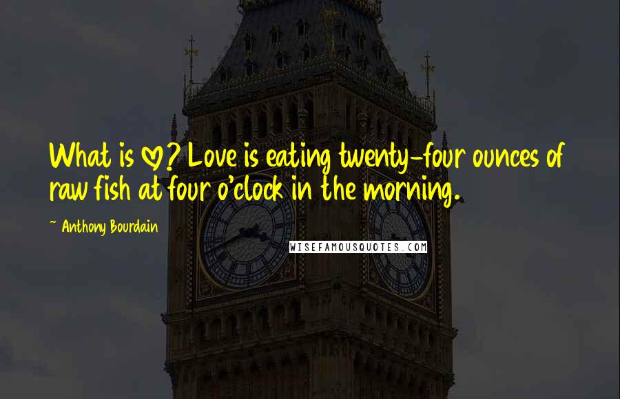 Anthony Bourdain Quotes: What is love? Love is eating twenty-four ounces of raw fish at four o'clock in the morning.