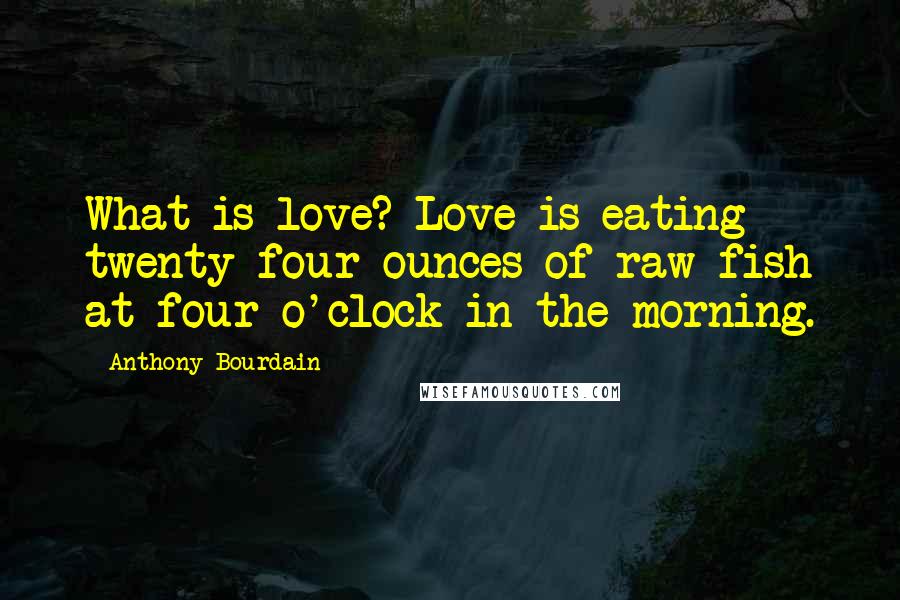 Anthony Bourdain Quotes: What is love? Love is eating twenty-four ounces of raw fish at four o'clock in the morning.