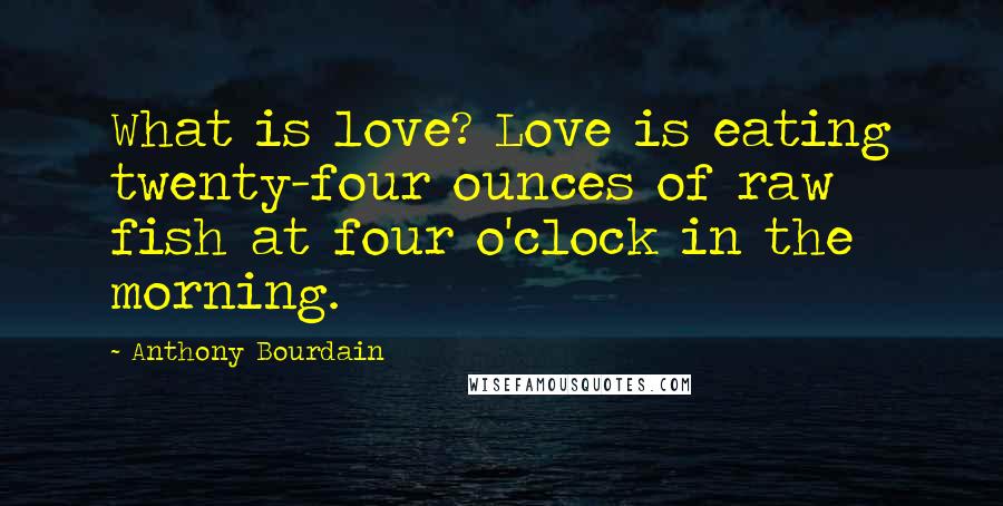 Anthony Bourdain Quotes: What is love? Love is eating twenty-four ounces of raw fish at four o'clock in the morning.