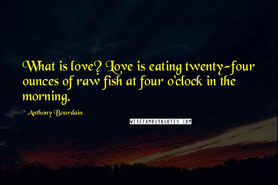 Anthony Bourdain Quotes: What is love? Love is eating twenty-four ounces of raw fish at four o'clock in the morning.