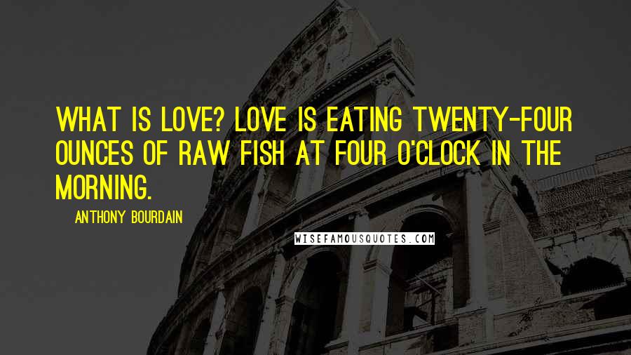 Anthony Bourdain Quotes: What is love? Love is eating twenty-four ounces of raw fish at four o'clock in the morning.